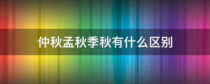 仲秋孟秋季秋有什么区别（孟秋仲秋还有什么秋）