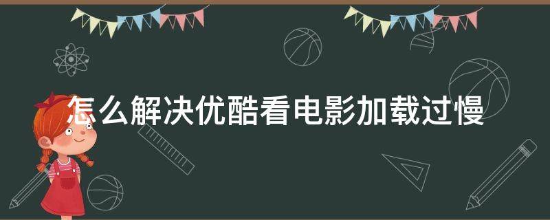 怎么解决优酷看电影加载过慢（优酷下载电影慢怎么回事）