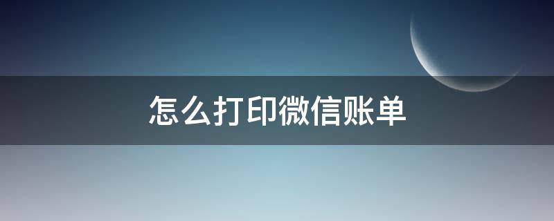 怎么打印微信账单 怎么打印微信账单作为银行流水