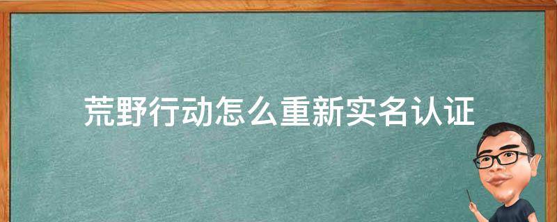 荒野行动怎么重新实名认证 荒野行动怎么解除实名认证