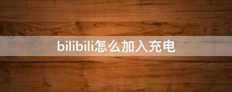 bilibili怎么加入充電（Bilibili怎么充電）