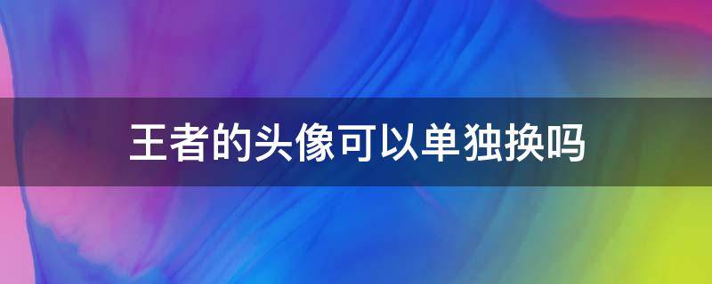 王者的頭像可以單獨(dú)換嗎（王者榮耀的頭像可以單獨(dú)換嗎）