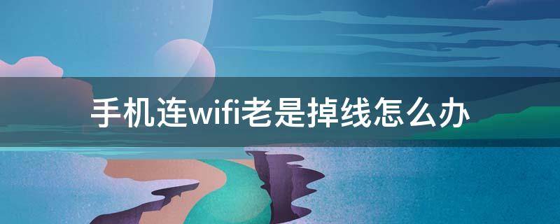 手机连wifi老是掉线怎么办 手机连WiFi老是掉线