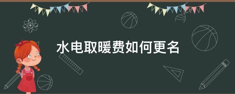 水电取暖费如何更名（水电费怎么更名）