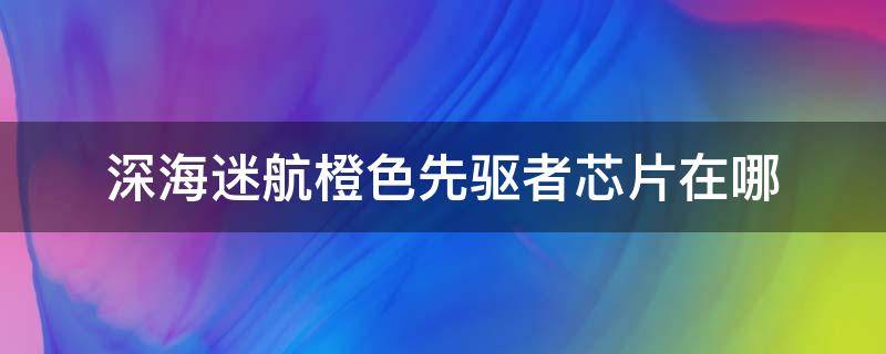 深海迷航橙色先驱者芯片在哪（深海迷航橙色先驱者芯片坐标）