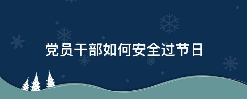 党员干部如何安全过节日 党员在节日注意什么