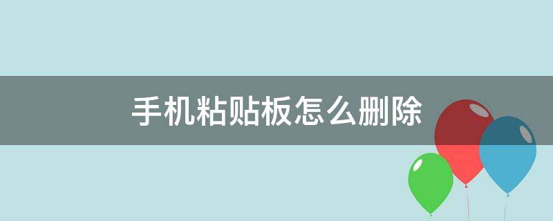 手机粘贴板怎么删除（手机粘贴板的内容怎么删除）