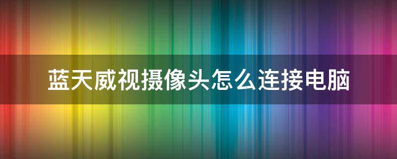 藍(lán)天威視攝像頭怎么連接電腦 藍(lán)天威視攝像頭怎么連接網(wǎng)絡(luò)