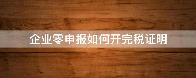 企業(yè)零申報如何開完稅證明（零申報有沒有完稅證明）