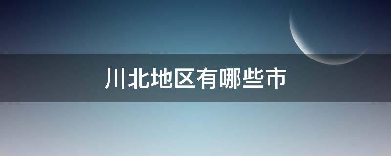 川北地區(qū)有哪些市 川北有哪幾個(gè)城市