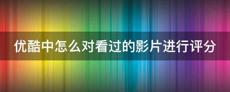 優(yōu)酷中怎么對(duì)看過(guò)的影片進(jìn)行評(píng)分 優(yōu)酷中怎么對(duì)看過(guò)的影片進(jìn)行評(píng)分處理