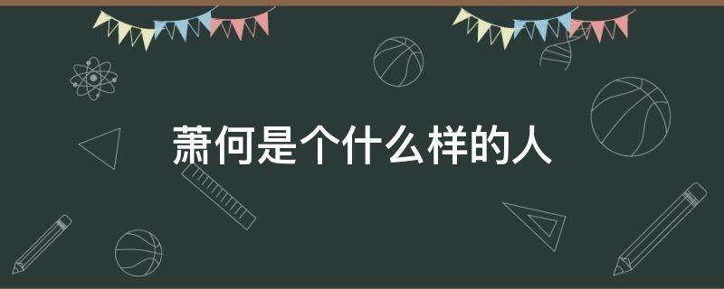 萧何是个什么样的人（历史上的萧何是个什么样的人）