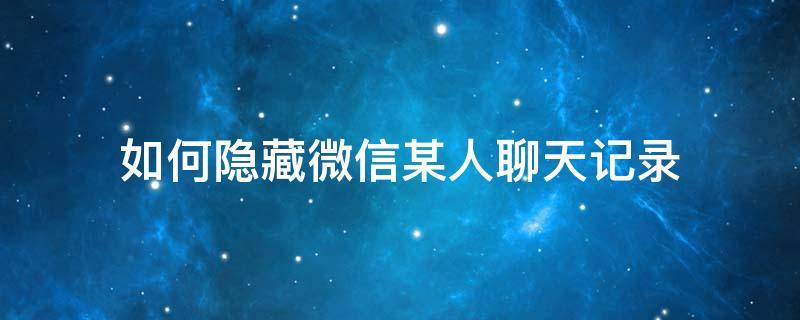 如何隐藏微信某人聊天记录 怎么隐藏某人微信聊天记录