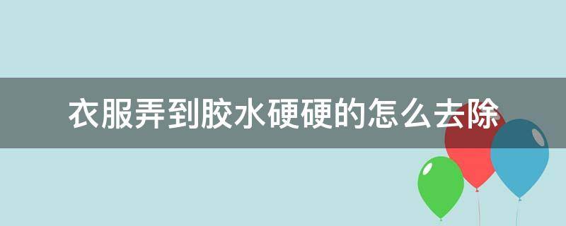 衣服弄到胶水硬硬的怎么去除（衣服上发硬的胶水怎么去除）