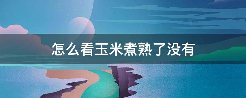 怎么看玉米煮熟了没有 怎样判断玉米煮熟了没有