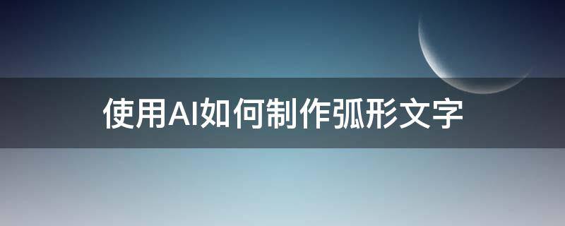 使用AI如何制作弧形文字 ai怎么制作弧形文字