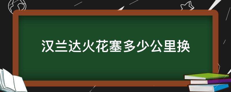 汉兰达火花塞多少公里换（汉兰达火花塞多少公里更换）