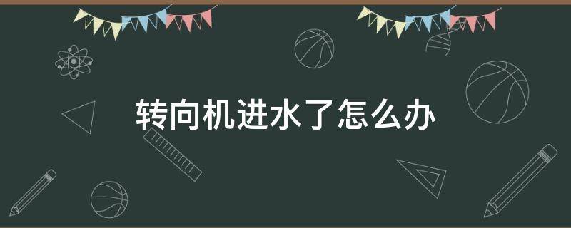 转向机进水了怎么办（汽车转向机会进水吗）