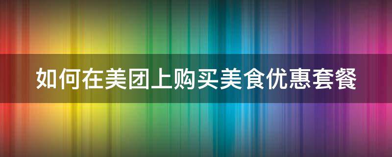 如何在美团上购买美食优惠套餐（如何在美团上购买美食优惠套餐呢）