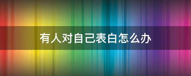 有人对自己表白怎么办 如果有人对你表白该怎么办