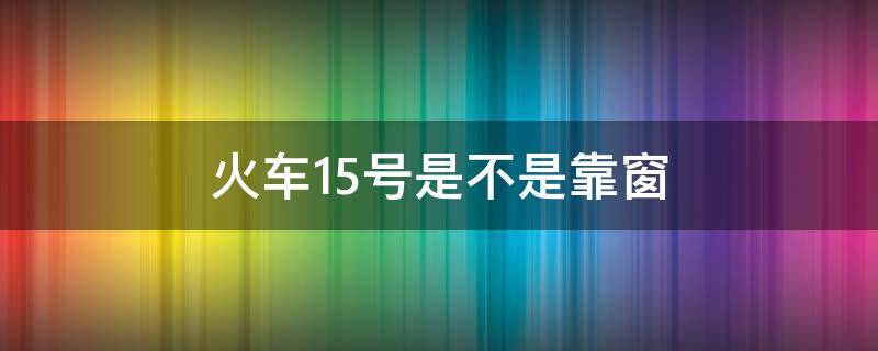 火車15號是不是靠窗（火車坐位15號是靠窗口的嗎?）