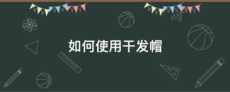 如何使用干发帽 如何使用干发帽视频