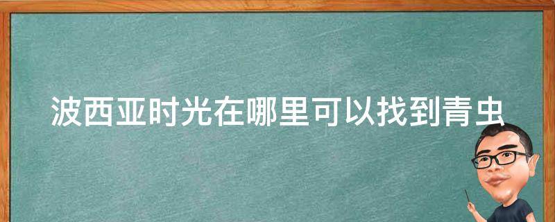 波西亞時(shí)光在哪里可以找到青蟲(chóng) 波西亞時(shí)光小青蟲(chóng)采集