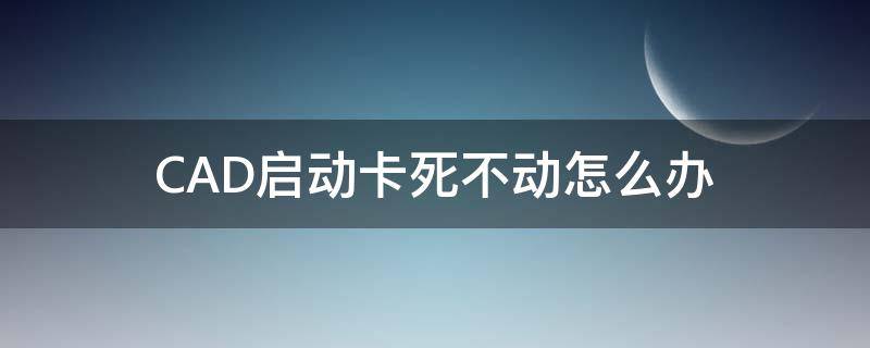 CAD启动卡死不动怎么办（cad2014启动卡死）