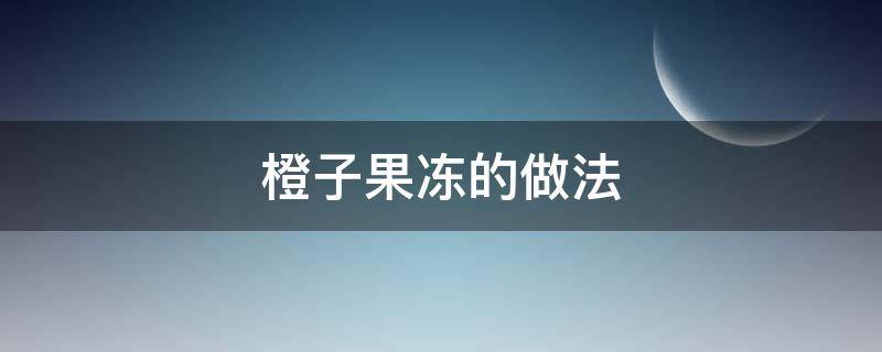 橙子果冻的做法（橙子果冻的做法大全）