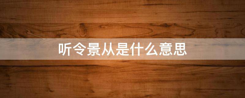 听令景从是什么意思 听令景从百度百科