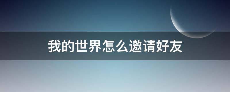 我的世界怎么邀请好友 我的世界怎么邀请好友进入自己的世界