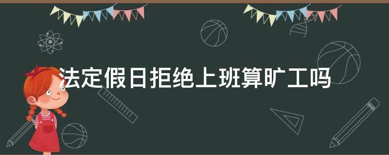 法定假日拒絕上班算曠工嗎（法定假不上班算不算曠工）