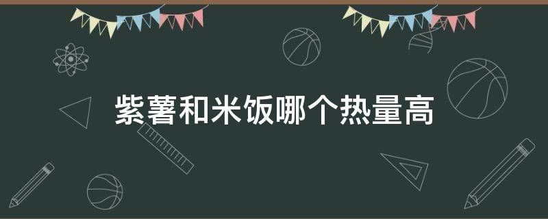 紫薯和米饭哪个热量高（紫薯跟米饭哪个热量高）