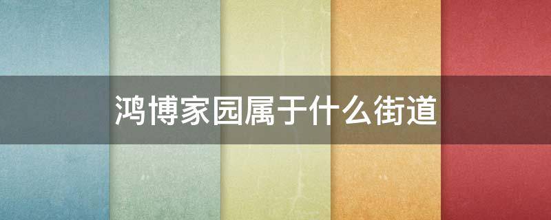 鸿博家园属于什么街道 鸿城家园属于什么街道