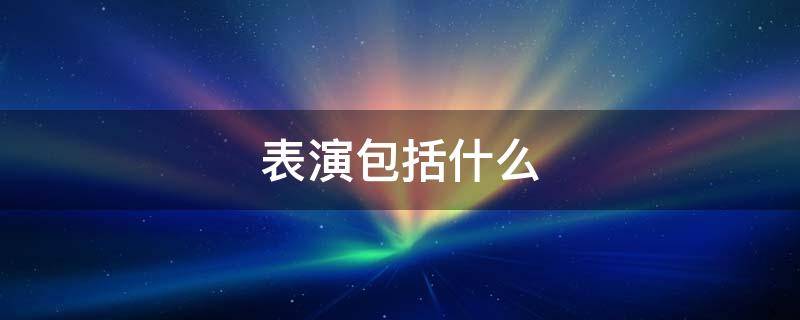 表演包括什么 戏剧表演包括什么