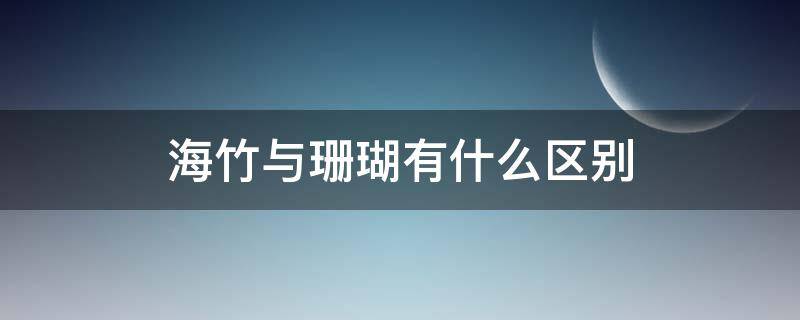 海竹与珊瑚有什么区别 和珊瑚相似的是什么 海竹