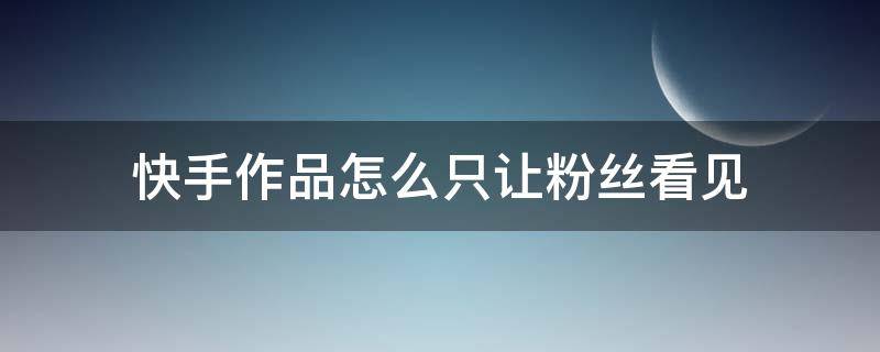 快手作品怎么只让粉丝看见 快手不让粉丝看我的作品怎么做