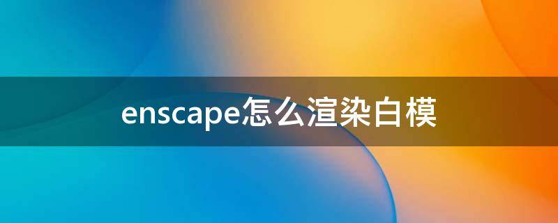 enscape怎么渲染白模（enscape白模設(shè)置）