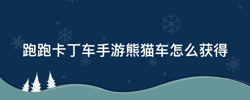 跑跑卡丁车手游熊猫车怎么获得（跑跑卡丁车手游中熊猫怎么样获得）