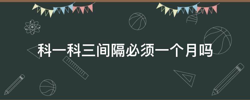 科一科三间隔必须一个月吗 科一科三间隔多少天