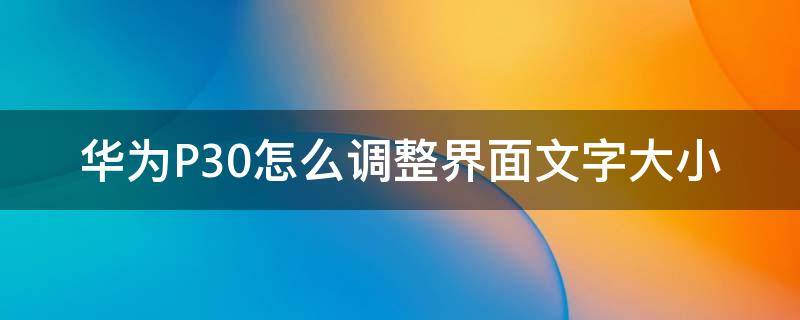 华为P30怎么调整界面文字大小（华为p30怎么调字体大小）