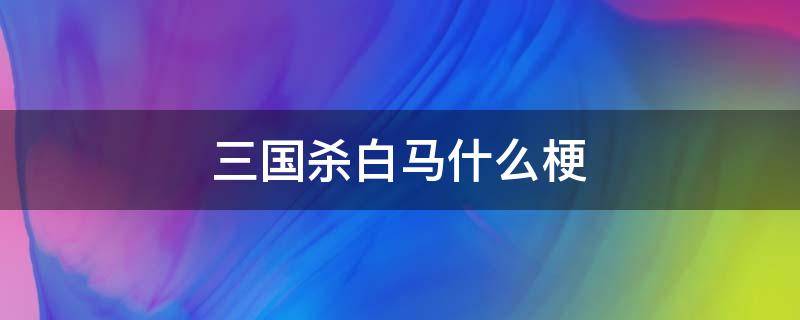 三国杀白马什么梗 三国杀白马的台词