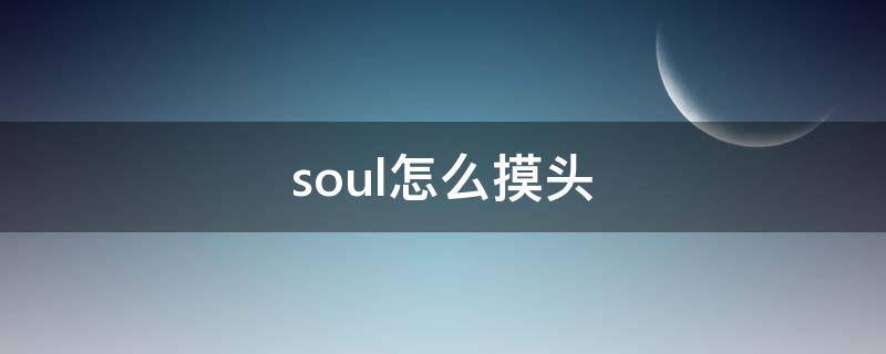 soul怎么摸头（soul怎么摸头跟弹人）