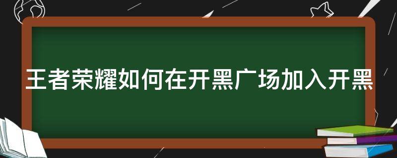 王者荣耀如何在开黑广场加入开黑 王者荣耀如何在开黑广场加入开黑公会