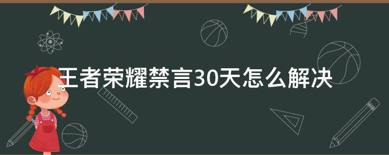 王者荣耀禁言30天怎么解决（王者荣耀禁言30天解得了吗）