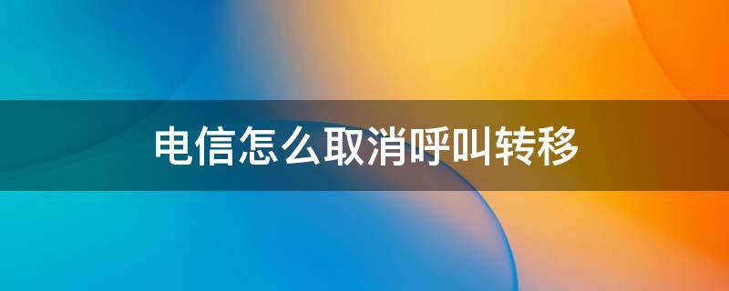 電信怎么取消呼叫轉(zhuǎn)移 電信如何取消呼叫轉(zhuǎn)移