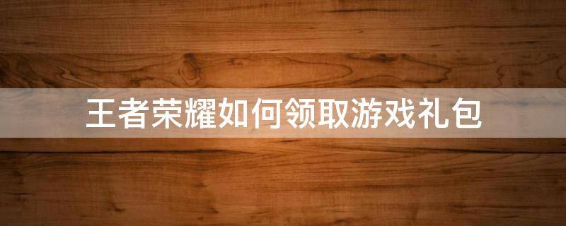 王者榮耀如何領(lǐng)取游戲禮包 王者榮耀禮包怎么領(lǐng)取