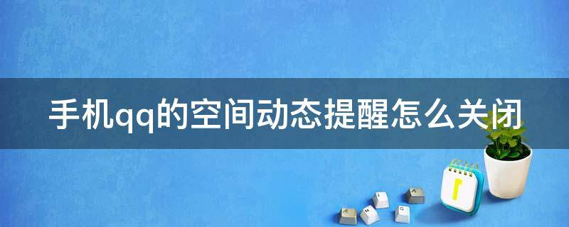 手机qq的空间动态提醒怎么关闭（手机qq的空间动态提醒怎么关闭不了）