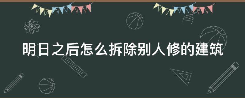 明日之后怎么拆除別人修的建筑 明日之后怎么拆除自己建的房子