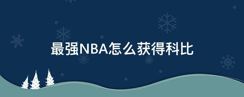 最强NBA怎么获得科比 最强nba怎么获得科比2021